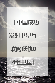 中国成功发射卫星互联网低轨04组卫星