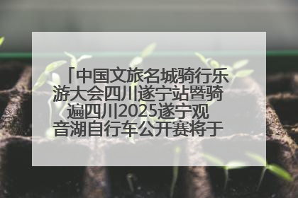 中国文旅名城骑行乐游大会四川遂宁站暨骑遍四川2025遂宁观音湖自行车公开赛将于6月22日开赛