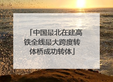 中国最北在建高铁全线最大跨度转体桥成功转体