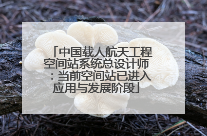 中国载人航天工程空间站系统总设计师：当前空间站已进入应用与发展阶段