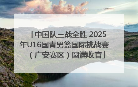 中国队三战全胜 2025年U16国青男篮国际挑战赛（广安赛区）圆满收官