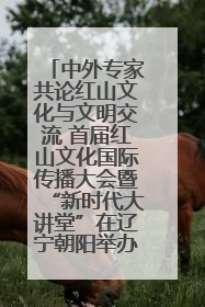 中外专家共论红山文化与文明交流 首届红山文化国际传播大会暨“新时代大讲堂”在辽宁朝阳举办