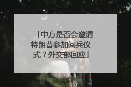 中方是否会邀请特朗普参加阅兵仪式？外交部回应
