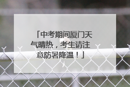 中考期间厦门天气晴热，考生请注意防暑降温！