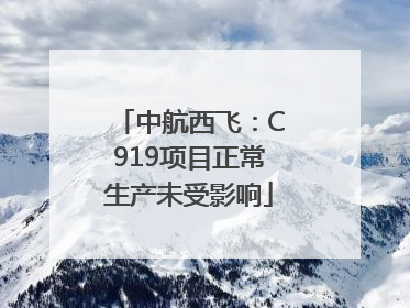 中航西飞：C919项目正常生产未受影响