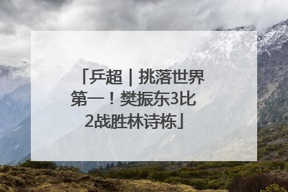 乒超｜挑落世界第一！樊振东3比2战胜林诗栋