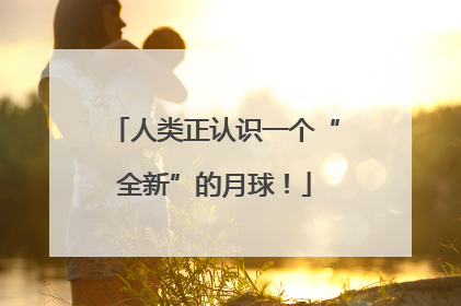 人类正认识一个“全新”的月球！