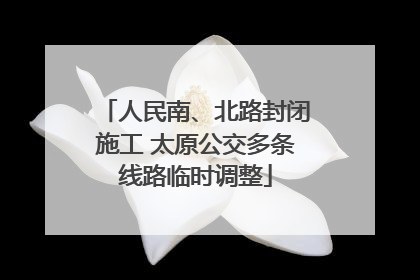 人民南、北路封闭施工 太原公交多条线路临时调整