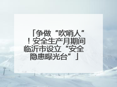争做“吹哨人”！安全生产月期间临沂市设立“安全隐患曝光台”