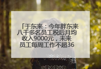 于东来：今年胖东来八千多名员工税后月均收入9000元，未来员工每周工作不超36小时，年假40天起