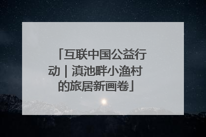 互联中国公益行动｜滇池畔小渔村的旅居新画卷