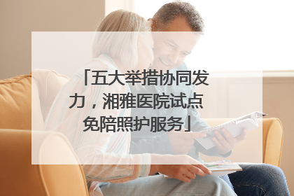 五大举措协同发力，湘雅医院试点免陪照护服务