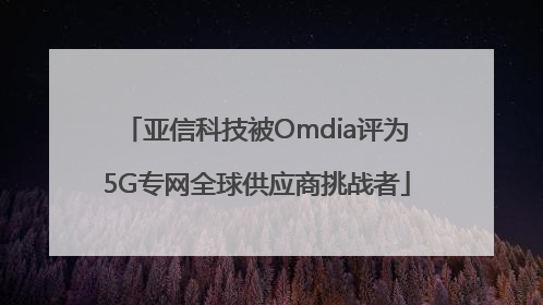 亚信科技被Omdia评为5G专网全球供应商挑战者