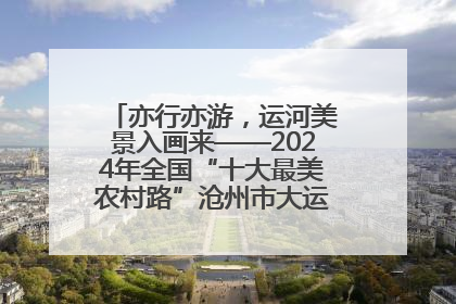亦行亦游，运河美景入画来——2024年全国“十大最美农村路”沧州市大运河堤顶路探访