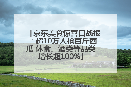 京东美食惊喜日战报：超10万人抢百斤西瓜 休食、酒类等品类增长超100%