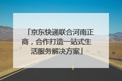 京东快递联合河南正商，合作打造一站式生活服务解决方案