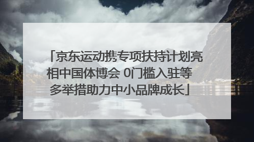 京东运动携专项扶持计划亮相中国体博会 0门槛入驻等多举措助力中小品牌成长