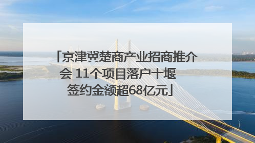 京津冀楚商产业招商推介会 11个项目落户十堰 签约金额超68亿元