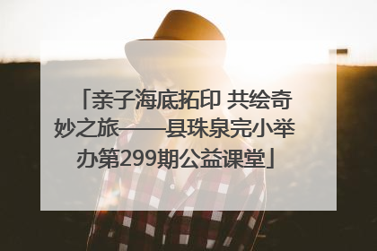 亲子海底拓印 共绘奇妙之旅——县珠泉完小举办第299期公益课堂
