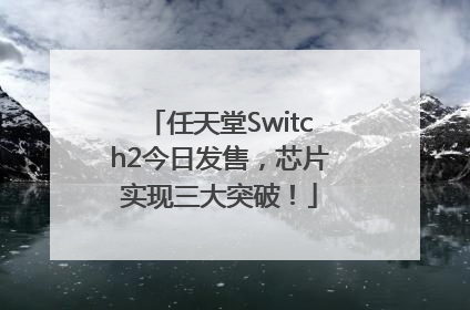 任天堂Switch2今日发售，芯片实现三大突破！