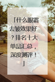 什么眼霜去皱效果好？排名十大单品汇总，深度测评！