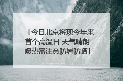 今日北京将现今年来首个高温日 天气晴朗暖热需注意防暑防晒