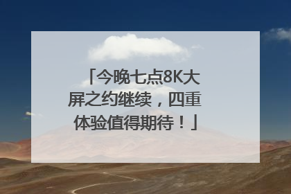 今晚七点8K大屏之约继续，四重体验值得期待！