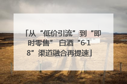 从“低价引流”到“即时零售” 白酒“6·18”渠道融合再提速