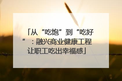 从“吃饱”到“吃好”：融兴商业健康工程让职工吃出幸福感