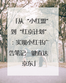 从“小红盟”到“红京计划”：实现小红书广告笔记一键直达京东