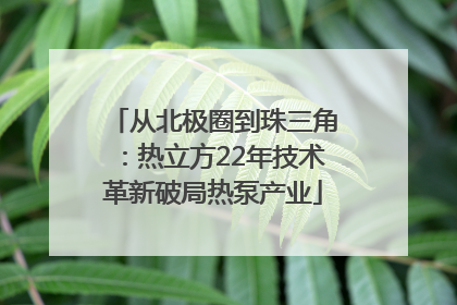从北极圈到珠三角：热立方22年技术革新破局热泵产业