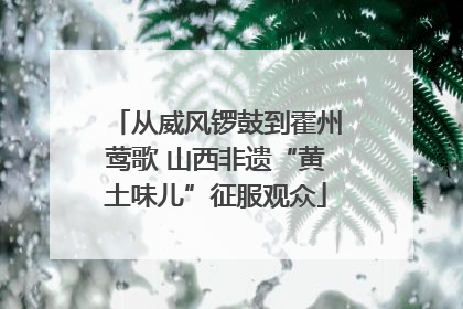 从威风锣鼓到霍州莺歌 山西非遗“黄土味儿”征服观众