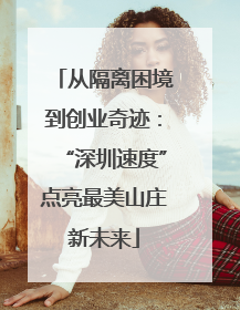 从隔离困境到创业奇迹：“深圳速度”点亮最美山庄新未来