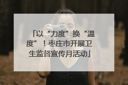 以“力度”换“温度”！枣庄市开展卫生监督宣传月活动