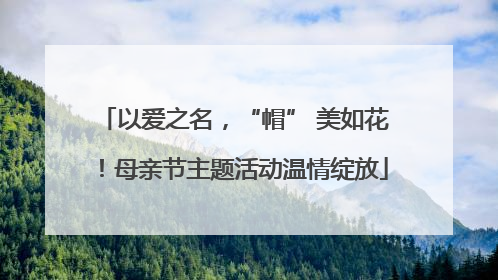 以爱之名，“帽” 美如花！母亲节主题活动温情绽放