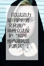 以法治力量守护世界文化遗产，扬州立法保护“蜀冈-瘦西湖风景名胜区”