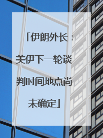 伊朗外长：美伊下一轮谈判时间地点尚未确定