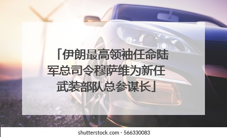 伊朗最高领袖任命陆军总司令穆萨维为新任武装部队总参谋长