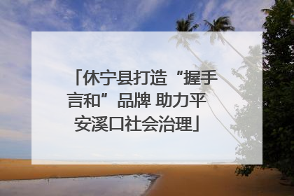 休宁县打造“握手言和”品牌 助力平安溪口社会治理