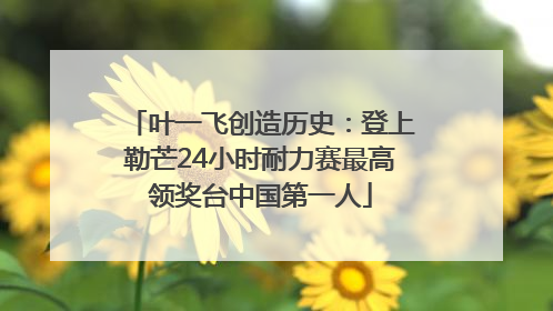 叶一飞创造历史：登上勒芒24小时耐力赛最高领奖台中国第一人
