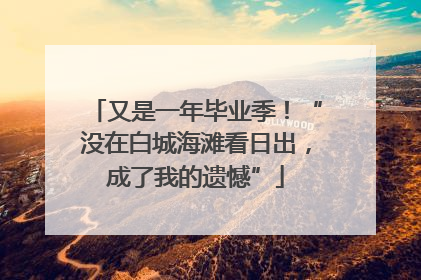 又是一年毕业季！“没在白城海滩看日出，成了我的遗憾”