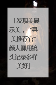 发现美展示美，“寻美推荐官”颜大卿用镜头记录多样美好