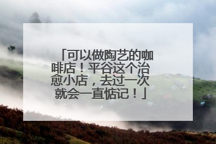可以做陶艺的咖啡店！平谷这个治愈小店，去过一次就会一直惦记！