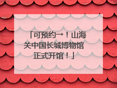 可预约→！山海关中国长城博物馆正式开馆！