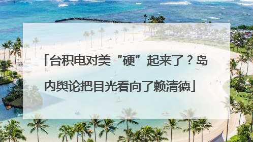 台积电对美“硬”起来了？岛内舆论把目光看向了赖清德