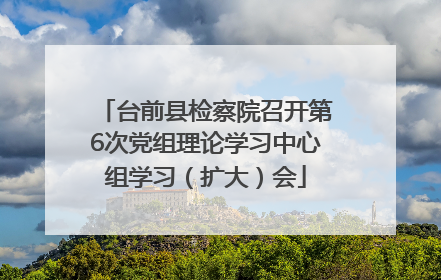 台前县检察院召开第6次党组理论学习中心组学习（扩大）会