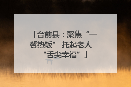 台前县：聚焦“一餐热饭” 托起老人“舌尖幸福”