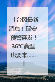 台风最新消息！瑞安预警连发！36℃高温也要来……
