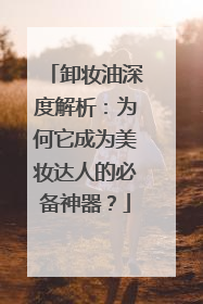 卸妆油深度解析：为何它成为美妆达人的必备神器？