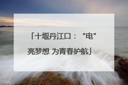 十堰丹江口：“电”亮梦想 为青春护航